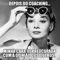 DEPOIS DO COACHING...MINHA CARA DE PREOCUPADA COM A OPINIÃO DOS OUTROS. 