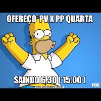 OFEREÇO  PV X PP QUARTASAINDO 6.30 ( 15.00 )