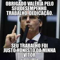 OBRIGADO VALÉRIA PELO SEU DESEMPENHO, TRABALHO, DEDICAÇÃO.SEU TRABALHO FOI JUSTO,HONESTO DA MINHA VITÓR