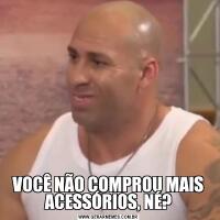 VOCÊ NÃO COMPROU MAIS ACESSÓRIOS, NÉ?