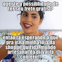 quer te a possiblidade de ter seu frete gratis ?então ta esperando o que pra ir na minha loja da shoppe quirida, mundo artesanal da di, vai la conferir!!