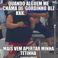 QUANDO ALGUEM ME CHAMA DE  GORDINHO BLZ KKK.                 MAIS VEM APERTAR MINHA TETINHA 