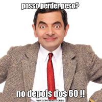 posso perder peso?no depois dos 60 !!