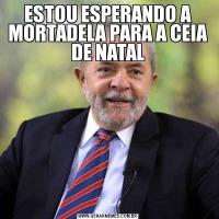 ESTOU ESPERANDO A MORTADELA PARA A CEIA DE NATAL