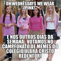 ON WEDNESDAYS WE WEAR PINK!E NOS OUTROS DIAS DA SEMANA,  VOTAMOS NO CAMPEONATO DE MEMES DO COLÉGIO ULBRA CRISTO REDENTOR!