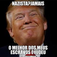 NAZISTA?JAMAISO MELHOR DOS MEUS ESCRAVOS É JUDEU