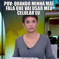 POV: QUANDO MINHA MÃE FALA QUE VAI USAR MEU CELULAR EU: