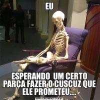 EUESPERANDO  UM CERTO PARÇA FAZER O CUSCUZ QUE ELE PROMETEU....