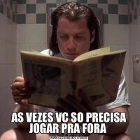 AS VEZES VC SO PRECISA JOGAR PRA FORA 