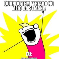 QUANDO TEM FERIADO NO MEIO DA SEMANA EU: