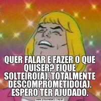 QUER FALAR E FAZER O QUE QUISER? FIQUE SOLTEIRO(A), TOTALMENTE DESCOMPROMETIDO(A). ESPERO TER AJUDADO.