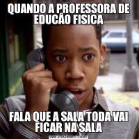 QUANDO A PROFESSORA DE EDUCÂO FISICAFALA QUE A SALA TODA VAI FICAR NA SALA