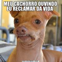 MEU CACHORRO OUVINDO EU RECLAMAR DA VIDA 