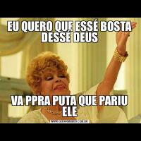 EU QUERO QUE ESSÉ BOSTA DESSÉ DEUSVA PPRA PUTA QUE PARIU ELE