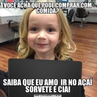 VOCÊ ACHA QUE PODE COMPRAR COM COMIDA?SAIBA QUE EU AMO  IR NO AÇAÍ SORVETE E CIA!