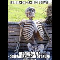 ESPERANDO O ÂNGELO E O ELVISORGANIZAREM A CONFRATERNIZAÇÃO DO GRUPO