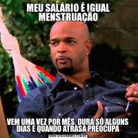 MEU SALÁRIO É IGUAL MENSTRUAÇÃOVEM UMA VEZ POR MÊS, DURA SÓ ALGUNS DIAS E QUANDO ATRASA PREOCUPA