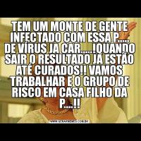 TEM UM MONTE DE GENTE INFECTADO COM ESSA P..... DE VÍRUS JA CAR.....!QUANDO SAIR O RESULTADO JA ESTÃO ATÉ CURADOS!! VAMOS TRABALHAR E O GRUPO DE RISCO EM CASA FILHO DA P....!!