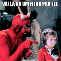 VAI LÁ DÁ UM FILHO PRA ELE