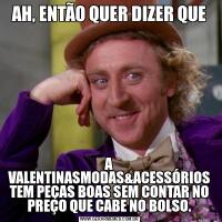 AH, ENTÃO QUER DIZER QUEA VALENTINASMODAS&ACESSÓRIOS TEM PEÇAS BOAS SEM CONTAR NO PREÇO QUE CABE NO BOLSO.