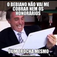 O BEBIANO NÃO VAI ME COBRAR NEM OS HONORÁRIOS É UM TROCHA MESMO