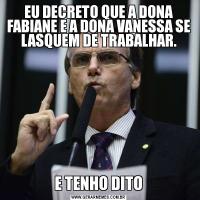 EU DECRETO QUE A DONA FABIANE E A DONA VANESSA SE LASQUEM DE TRABALHAR.E TENHO DITO