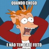 QUANDO CHEGOE NÃO TEM CAFÉ FEITO