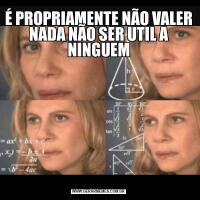 É PROPRIAMENTE NÃO VALER NADA NÃO SER UTIL A NINGUEM