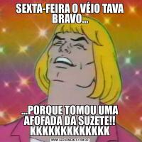 SEXTA-FEIRA O VÉIO TAVA BRAVO......PORQUE TOMOU UMA AFOFADA DA SUZETE!! KKKKKKKKKKKKK