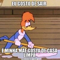 EU GOSTO DE SAIR É MINHA MÃE GOSTA DE CASA LIMPA
