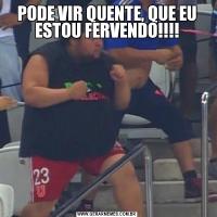 PODE VIR QUENTE, QUE EU ESTOU FERVENDO!!!!