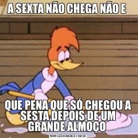 A SEXTA NÃO CHEGA NÃO E QUE PENA QUE SÓ CHEGOU A SESTA DEPOIS DE UM GRANDE ALMOÇO 