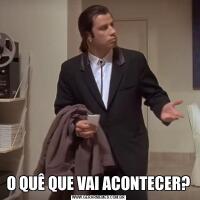 O QUÊ QUE VAI ACONTECER?