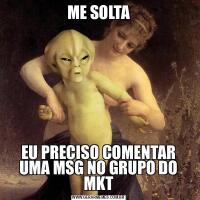 ME SOLTAEU PRECISO COMENTAR UMA MSG NO GRUPO DO MKT