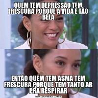 QUEM TEM DEPRESSÃO TEM FRESCURA PORQUE A VIDA É TÃO BELAENTÃO QUEM TEM ASMA TEM FRESCURA PORQUE TEM TANTO AR PRA RESPIRAR