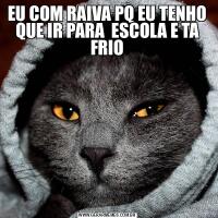 EU COM RAIVA PQ EU TENHO QUE IR PARA  ESCOLA E TA FRIO