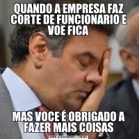 QUANDO A EMPRESA FAZ CORTE DE FUNCIONARIO E VOE FICAMAS VOCE É OBRIGADO A FAZER MAIS COISAS