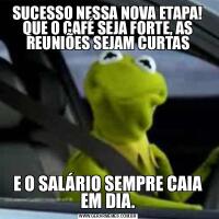 SUCESSO NESSA NOVA ETAPA! QUE O CAFÉ SEJA FORTE, AS REUNIÕES SEJAM CURTASE O SALÁRIO SEMPRE CAIA EM DIA.