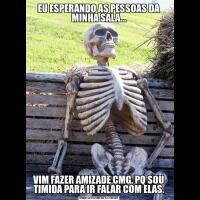 EU ESPERANDO AS PESSOAS DA MINHA SALA...VIM FAZER AMIZADE CMG, PQ SOU TIMIDA PARA IR FALAR COM ELAS.