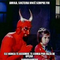 AMIGA, SOLTEIRA VOCÊ SEMPRE FOIELE NUNCA TE ASSUMIU, TE COMIA POR FALTA DE OPÇÃO 