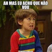 AH MAS EU ACHO QUE NÃO VOU