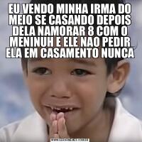 EU VENDO MINHA IRMA DO MEIO SE CASANDO DEPOIS DELA NAMORAR 8 COM O MENINUH E ELE NAO PEDIR ELA EM CASAMENTO NUNCA
