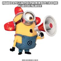 QUANDO A PESSOA PEDI PAR MIM REPETIR O QUE ACABEI DE FALAR EU: