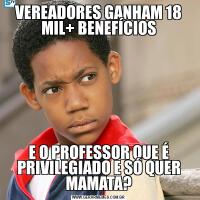 VEREADORES GANHAM 18 MIL+ BENEFÍCIOSE O PROFESSOR QUE É PRIVILEGIADO E SÓ QUER MAMATA?