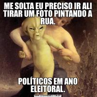 ME SOLTA EU PRECISO IR ALI TIRAR UM FOTO PINTANDO A RUA.POLÍTICOS EM ANO ELEITORAL.