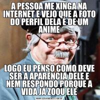 A PESSOA ME XINGA NA INTERNET E VEJO QUE A FOTO DO PERFIL DELA É DE UM ANIMELOGO EU PENSO COMO DEVE SER A APARÊNCIA DELE E NEM RESPONDO PORQUE A VIDA JÁ ZOOU ELE