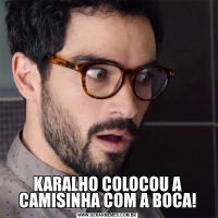KARALHO COLOCOU A CAMISINHA COM A BOCA!