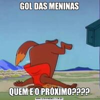 GOL DAS MENINASQUEM E O PRÓXIMO????