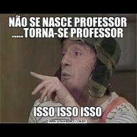 NÃO SE NASCE PROFESSOR .....TORNA-SE PROFESSORISSO ISSO ISSO