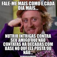 FALE-ME MAIS COMO É,CADA DIA MAIS...NUTRIR INTRIGAS CONTRA SEU AMIGO QUE NÃO CONTATAS HÁ DÉCADAS,COM BASE NO QUE ELE POSTA OU NÃO...